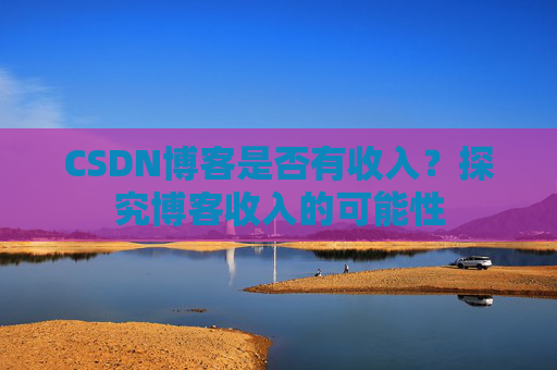 CSDN博客是否有收入?探究博客收入的可能性